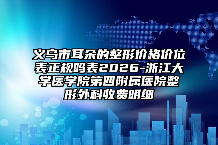 义乌市耳朵的整形价格价位表正规吗表2026-浙江大学医学院第四附属医院整形外科收费明细