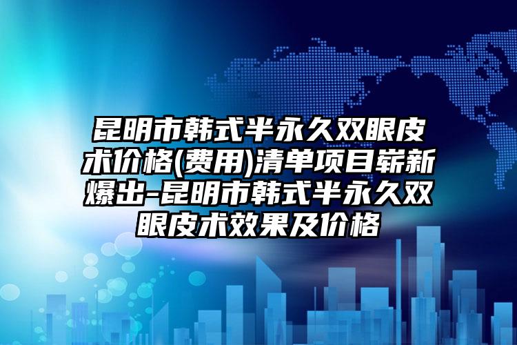 昆明市韩式半永久双眼皮术价格(费用)清单项目崭新爆出-昆明市韩式半永久双眼皮术效果及价格