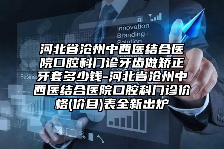 河北省沧州中西医结合医院口腔科门诊牙齿做矫正牙套多少钱-河北省沧州中西医结合医院口腔科门诊价格(价目)表全新出炉