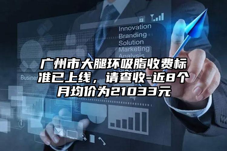 广州市大腿环吸脂收费标准已上线，请查收-近8个月均价为21033元