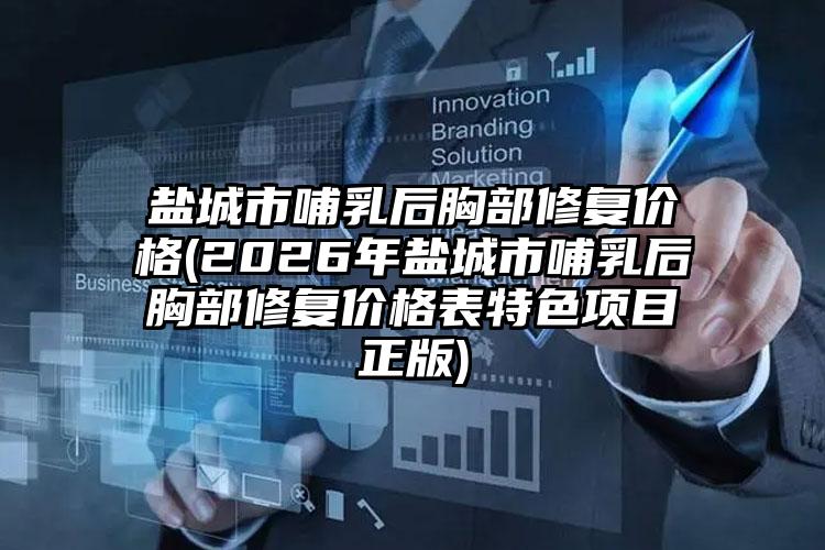 盐城市哺乳后胸部修复价格(2026年盐城市哺乳后胸部修复价格表特色项目正版)