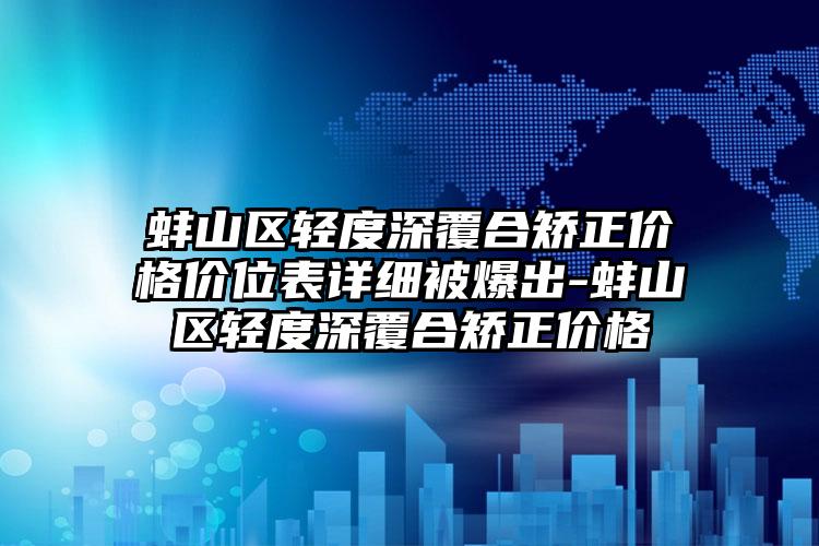 蚌山区轻度深覆合矫正价格价位表详细被爆出-蚌山区轻度深覆合矫正价格