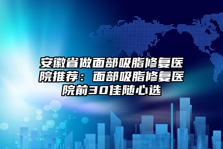 安徽省做面部吸脂修复医院推荐：面部吸脂修复医院前30佳随心选