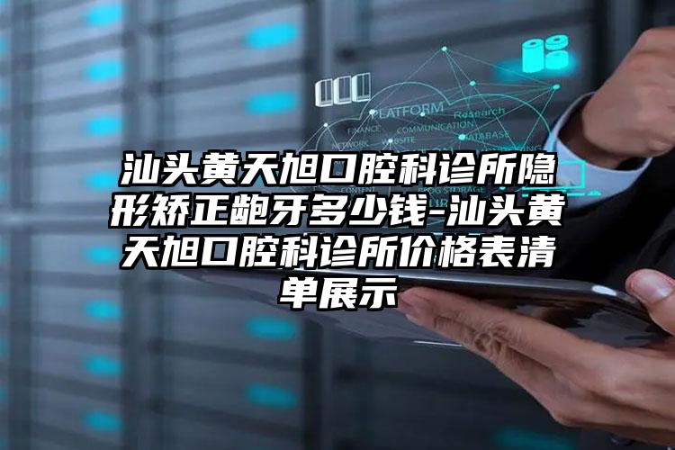 汕头黄天旭口腔科诊所隐形矫正龅牙多少钱-汕头黄天旭口腔科诊所价格表清单展示