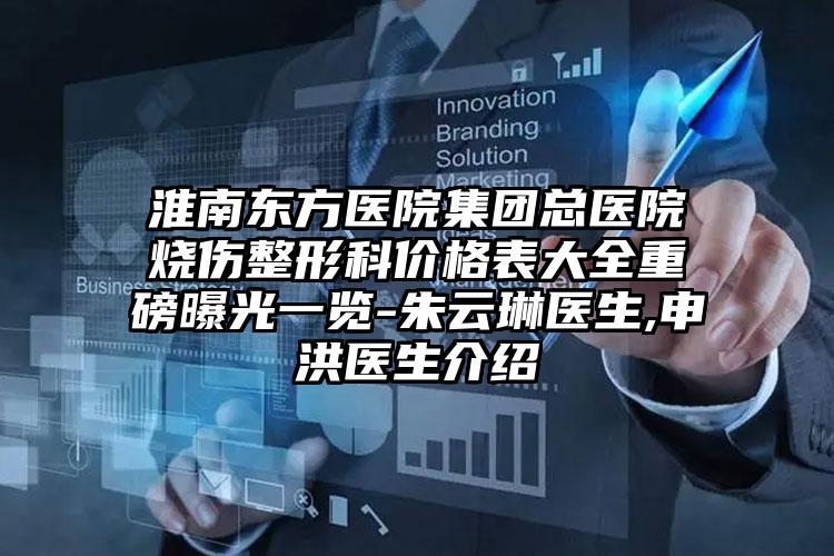 淮南东方医院集团总医院烧伤整形科价格表大全重磅曝光一览-朱云琳医生,申洪医生介绍