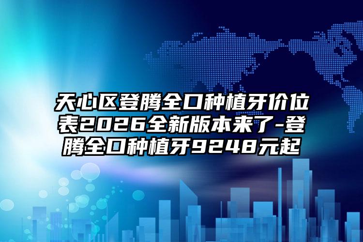 天心区登腾全口种植牙价位表2026全新版本来了-登腾全口种植牙9248元起