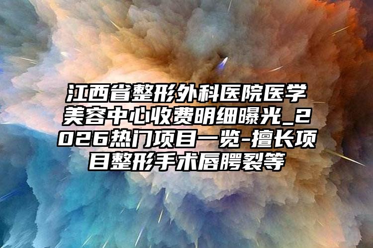 江西省整形外科医院医学美容中心收费明细曝光_2026热门项目一览-擅长项目整形手术唇腭裂等