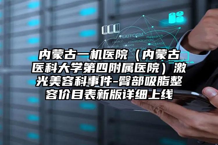 内蒙古一机医院(内蒙古医科大学第四附属医院)激光美容科事件-臀部吸脂整容价目表新版详细上线