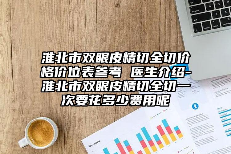 淮北市双眼皮精切全切价格价位表参考 医生介绍-淮北市双眼皮精切全切一次要花多少费用呢