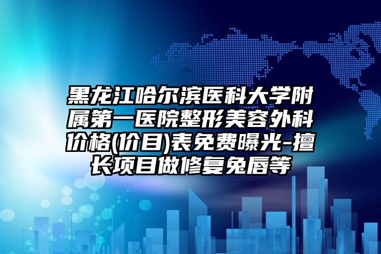 黑龙江哈尔滨医科大学附属第一医院整形美容外科价格(价目)表免费曝光-擅长项目做修复兔唇等