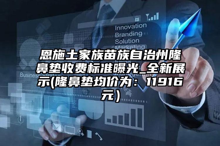 恩施土家族苗族自治州隆鼻垫收费标准曝光_全新展示(隆鼻垫均价为：11916元）