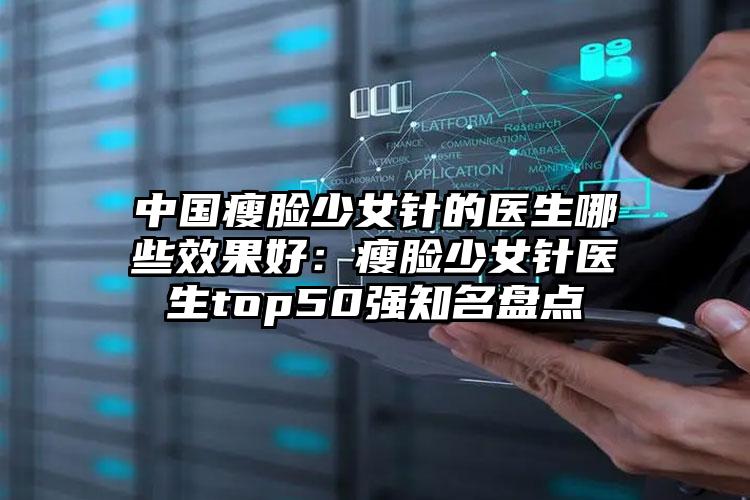 中国瘦脸少女针的医生哪些效果好:瘦脸少女针医生top50强知名盘点