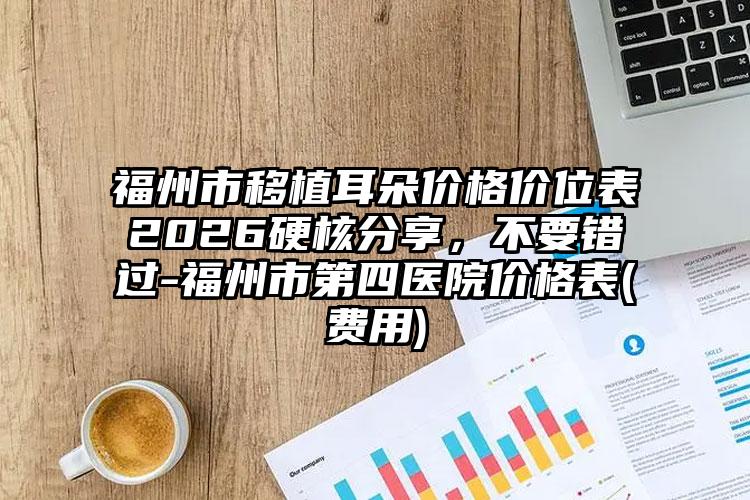 福州市移植耳朵价格价位表2026硬核分享，不要错过-福州市第四医院价格表(费用)