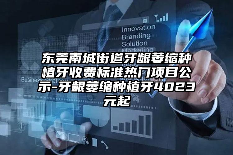 东莞南城街道牙龈萎缩种植牙收费标准热门项目公示-牙龈萎缩种植牙4023元起