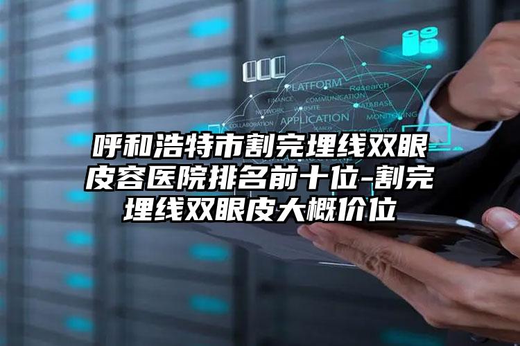 呼和浩特市割完埋线双眼皮容医院排名前十位-割完埋线双眼皮大概价位