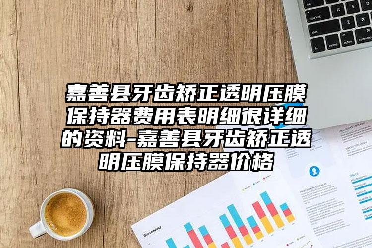 嘉善县牙齿矫正透明压膜保持器费用表明细很详细的资料-嘉善县牙齿矫正透明压膜保持器价格