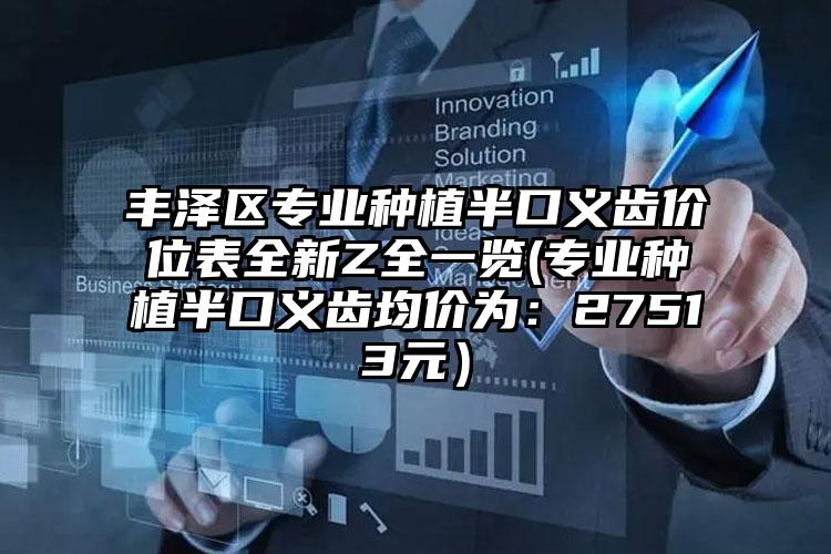 丰泽区专业种植半口义齿价位表全新Z全一览(专业种植半口义齿均价为：27513元）