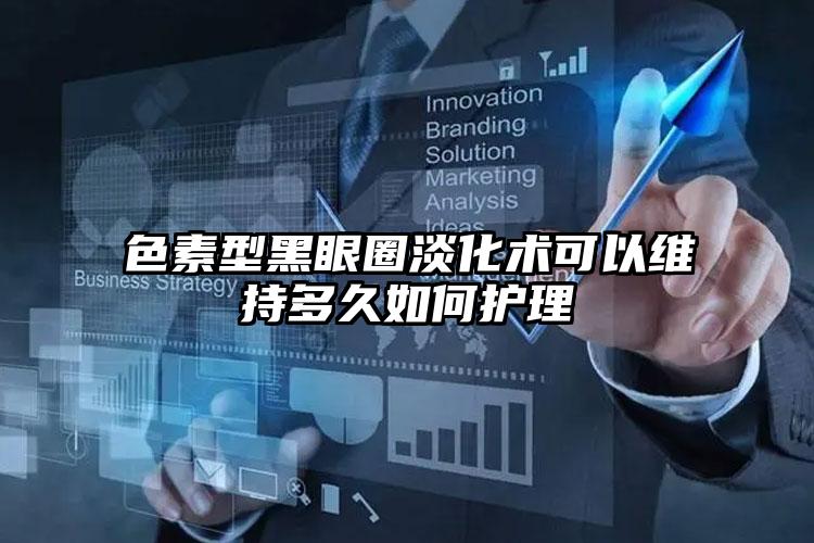 色素型黑眼圈淡化术可以维持多久如何护理