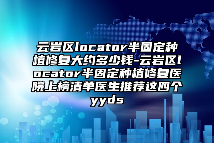 云岩区locator半固定种植修复大约多少钱-云岩区locator半固定种植修复医院上榜清单医生推荐这四个yyds