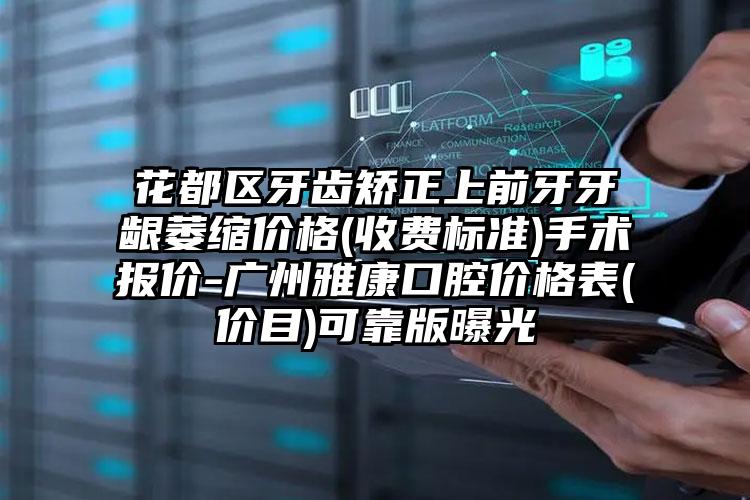 花都区牙齿矫正上前牙牙龈萎缩价格(收费标准)手术报价-广州雅康口腔价格表(价目)可靠版曝光
