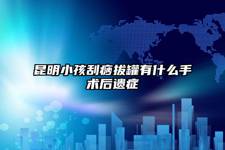 昆明小孩刮痧拔罐有什么手术后遗症