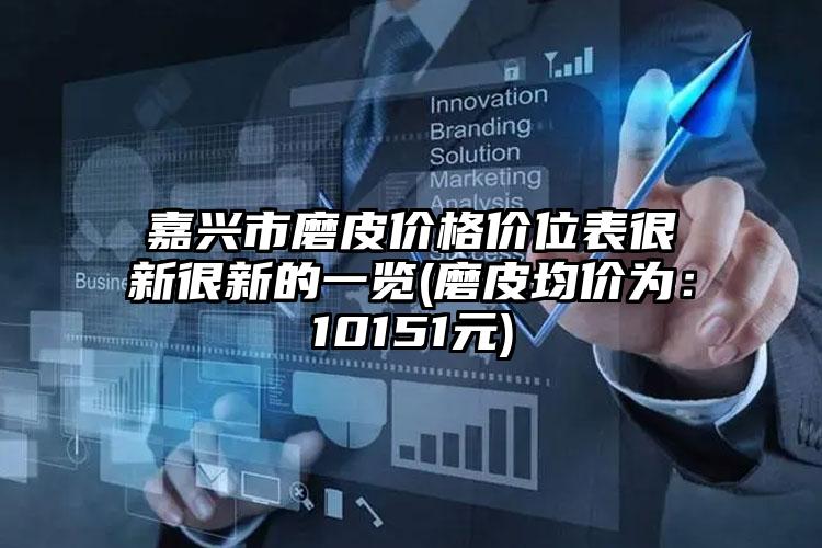 嘉兴市磨皮价格价位表很新很新的一览(磨皮均价为：10151元)