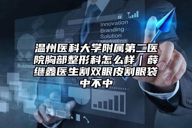 温州医科大学附属第二医院胸部整形科怎么样｜薛继鑫医生割双眼皮割眼袋中不中