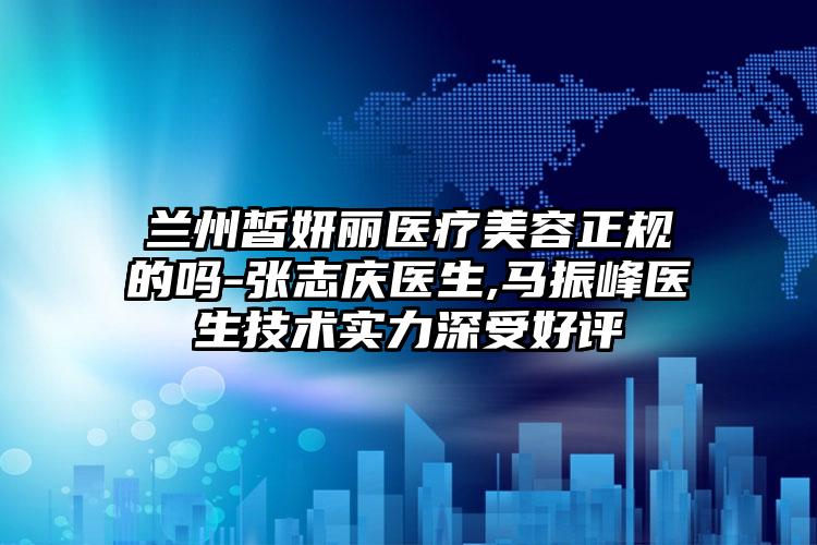 兰州皙妍丽医疗美容正规的吗-张志庆医生,马振峰医生技术实力深受好评