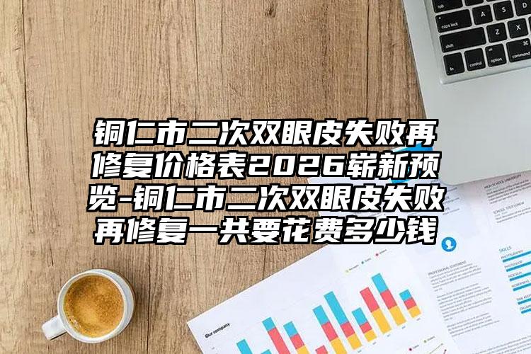 铜仁市二次双眼皮失败再修复价格表2026崭新预览-铜仁市二次双眼皮失败再修复一共要花费多少钱
