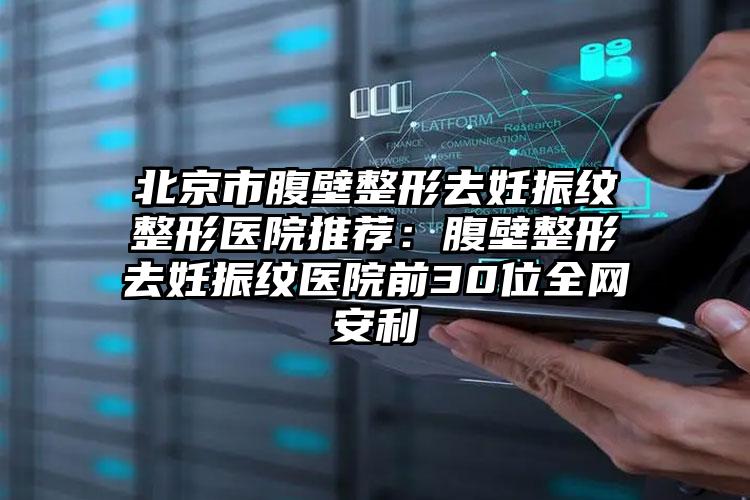 北京市腹壁整形去妊振纹整形医院推荐：腹壁整形去妊振纹医院前30位全网安利
