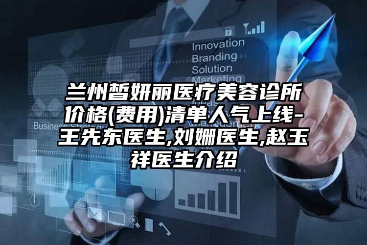 兰州皙妍丽医疗美容诊所价格(费用)清单人气上线-王先东医生,刘姗医生,赵玉祥医生介绍
