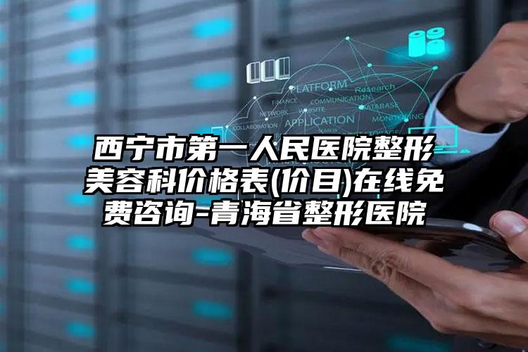 西宁市第一人民医院整形美容科价格表(价目)在线免费咨询-青海省整形医院