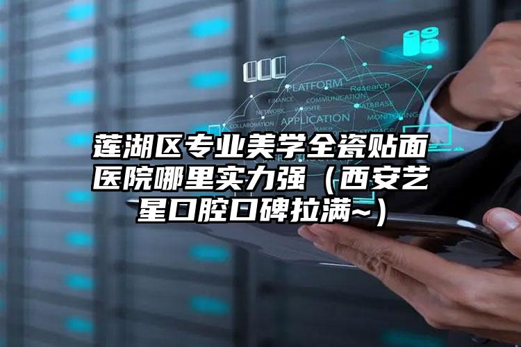 莲湖区专业美学全瓷贴面医院哪里实力强（西安艺星口腔口碑拉满~）