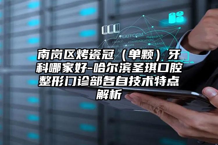 南岗区烤瓷冠（单颗）牙科哪家好-哈尔滨圣琪口腔整形门诊部各自技术特点解析