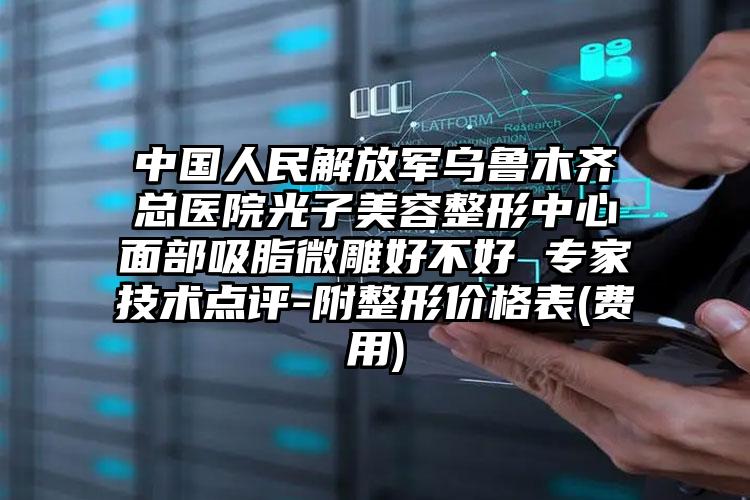 中国人民解放军乌鲁木齐总医院光子美容整形中心面部吸脂微雕好不好 专家技术点评-附整形价格表(费用)
