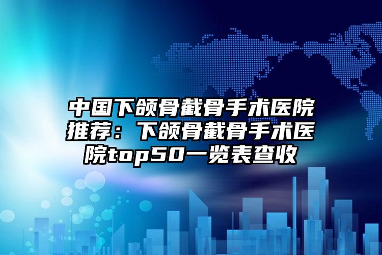 中国下颌骨截骨手术医院推荐:下颌骨截骨手术医院top50一览表查收