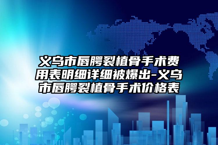 义乌市唇腭裂植骨手术费用表明细详细被爆出-义乌市唇腭裂植骨手术价格表
