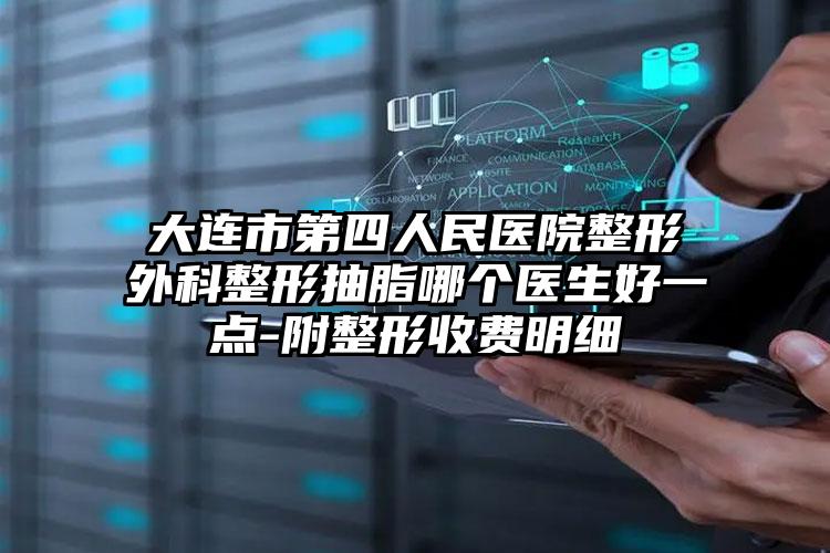大连市第四人民医院整形外科整形抽脂哪个医生好一点-附整形收费明细