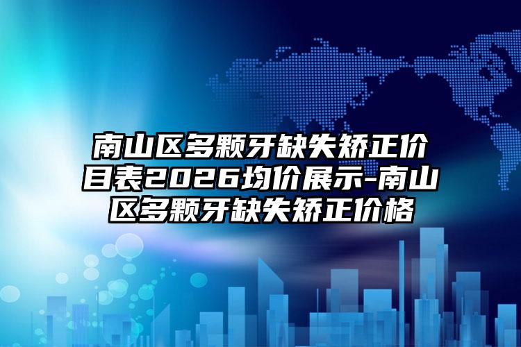 南山区多颗牙缺失矫正价目表2026均价展示-南山区多颗牙缺失矫正价格