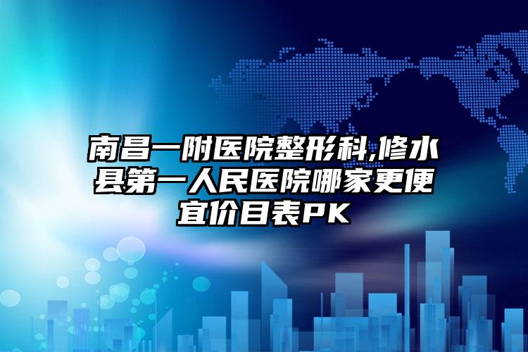 南昌一附医院整形科,修水县第一人民医院哪家更便宜价目表PK