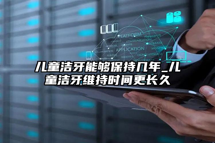 儿童洁牙能够保持几年_儿童洁牙维持时间更长久