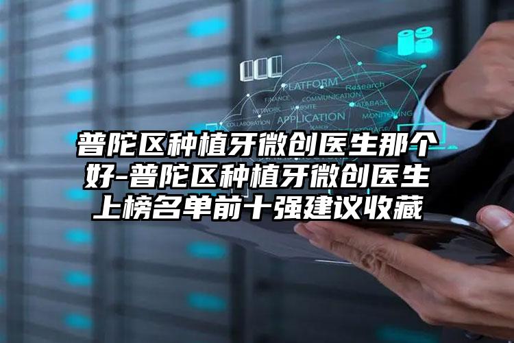 普陀区种植牙微创医生那个好-普陀区种植牙微创医生上榜名单前十强建议收藏