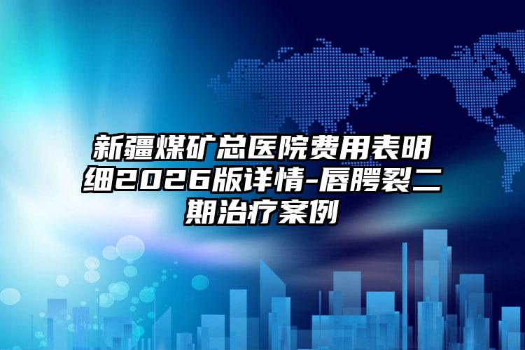 新疆煤矿总医院费用表明细2026版详情-唇腭裂二期治疗案例