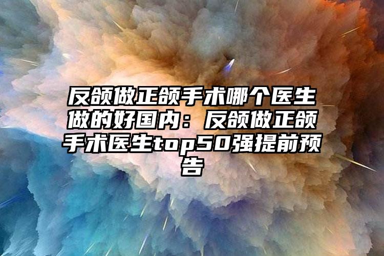 反颌做正颌手术哪个医生做的好国内：反颌做正颌手术医生top50强提前预告