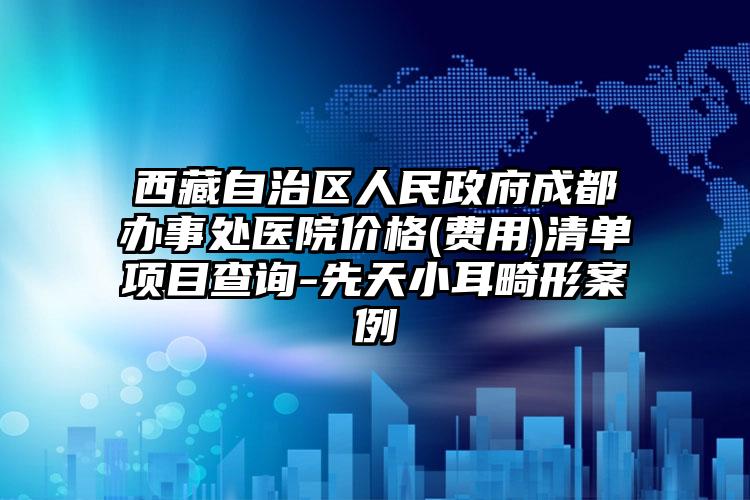 西藏自治区人民政府成都办事处医院价格(费用)清单项目查询-先天小耳畸形案例