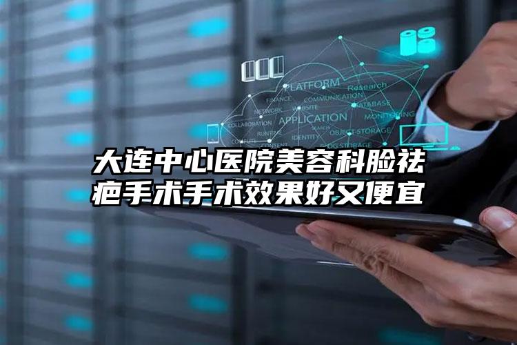大连中心医院美容科脸祛疤手术手术效果好又便宜