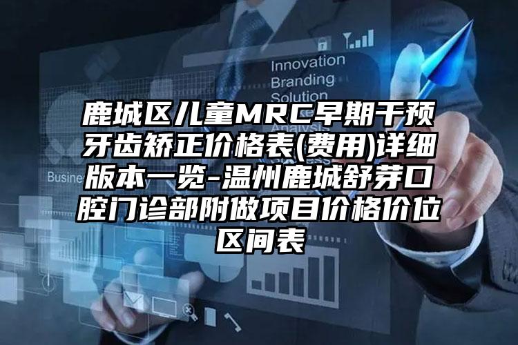 鹿城区儿童MRC早期干预牙齿矫正价格表(费用)详细版本一览-温州鹿城舒芽口腔门诊部附做项目价格价位区间表