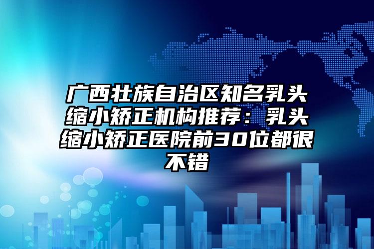 广西壮族自治区知名乳头缩小矫正机构推荐：乳头缩小矫正医院前30位都很不错