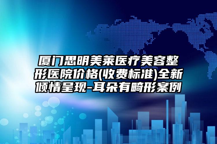 厦门思明美莱医疗美容整形医院价格(收费标准)全新倾情呈现-耳朵有畸形案例