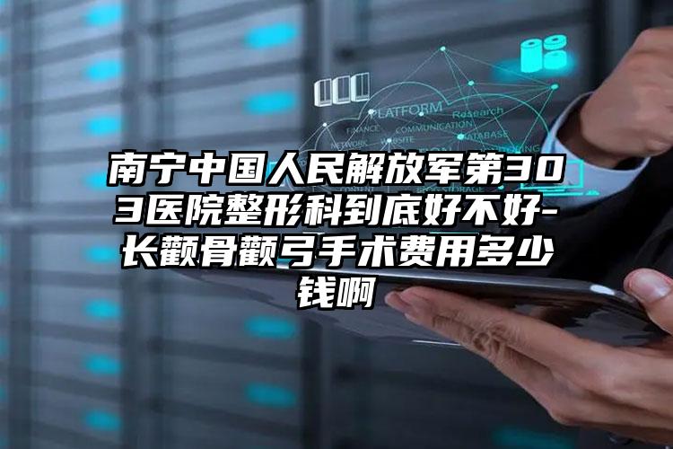 南宁中国人民解放军第303医院整形科到底好不好-长颧骨颧弓手术费用多少钱啊